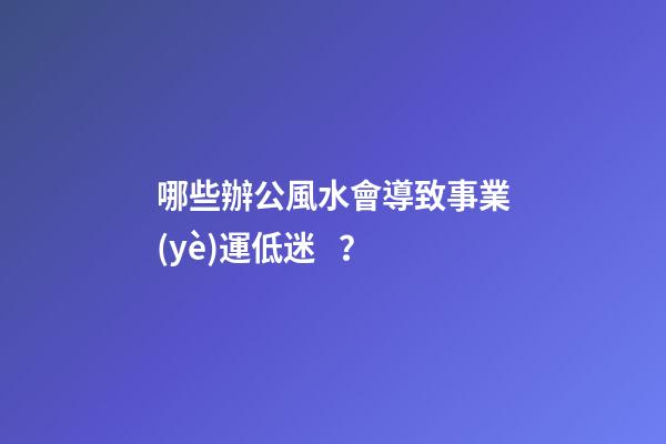 哪些辦公風水會導致事業(yè)運低迷？